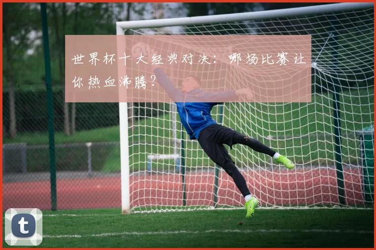 世界杯十大经典对决:哪场比赛让你热血沸腾?