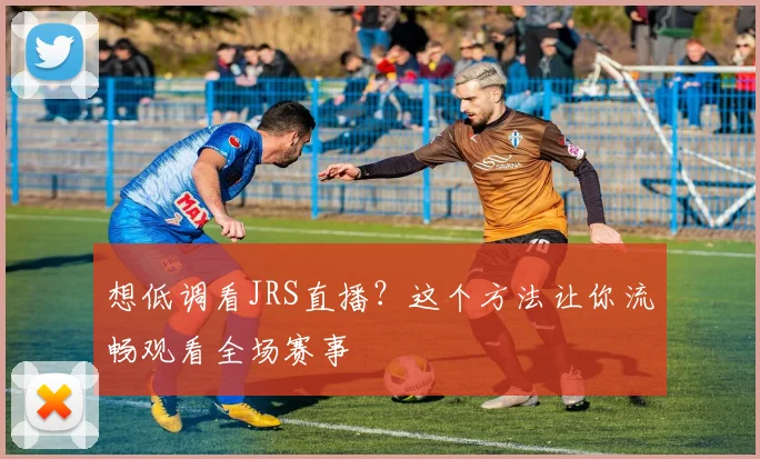 想低调看JRS直播？这个方法让你流畅观看全场赛事