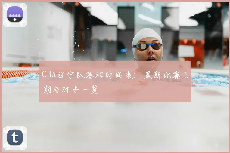 CBA辽宁队赛程时间表：最新比赛日期与对手一览