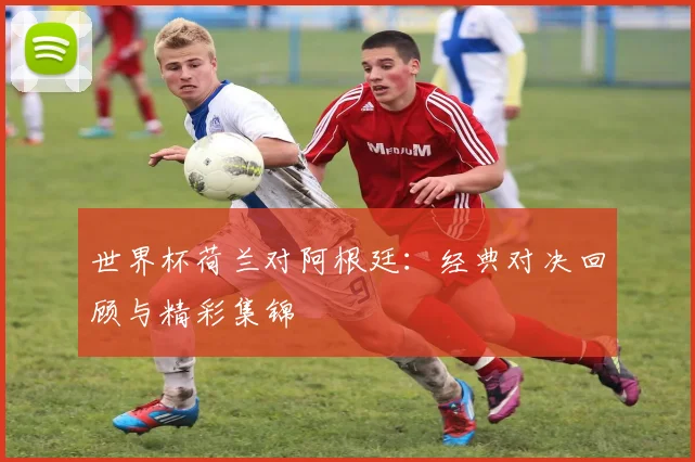 世界杯荷兰对阿根廷：经典对决回顾与精彩集锦