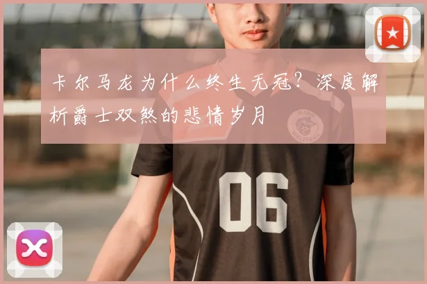 卡尔马龙为什么终生无冠？深度解析爵士双煞的悲情岁月
