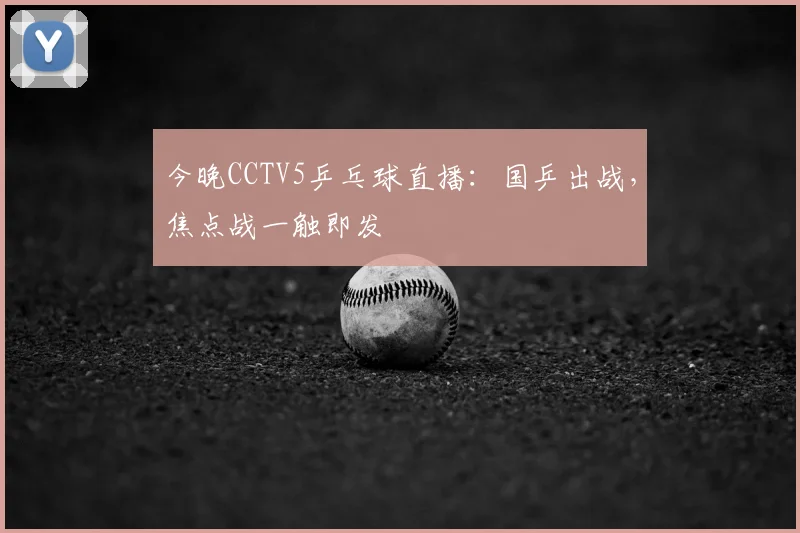 今晚CCTV5乒乓球直播：国乒出战，焦点战一触即发