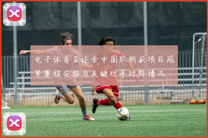 电子体育亚运会中国队斩获项目冠军赛程安排与关键对手对阵情况