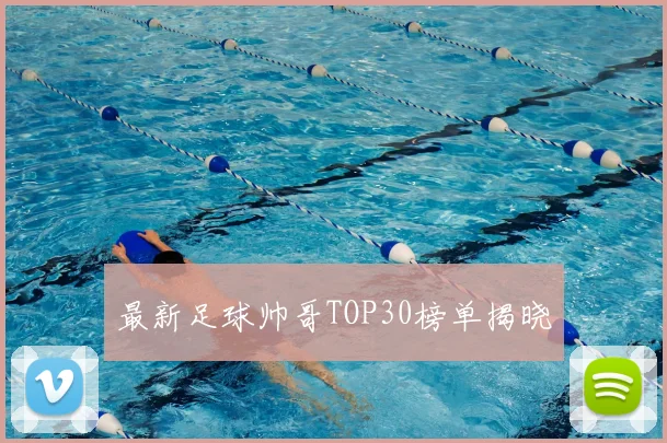 最新足球帅哥TOP30榜单揭晓