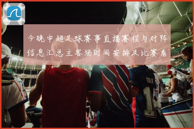 今晚中超足球赛事直播赛程与对阵信息汇总主客场时间安排及比赛看点