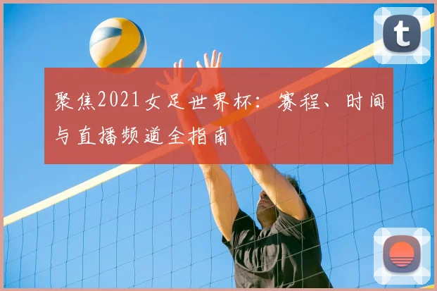 聚焦2021女足世界杯：赛程、时间与直播频道全指南