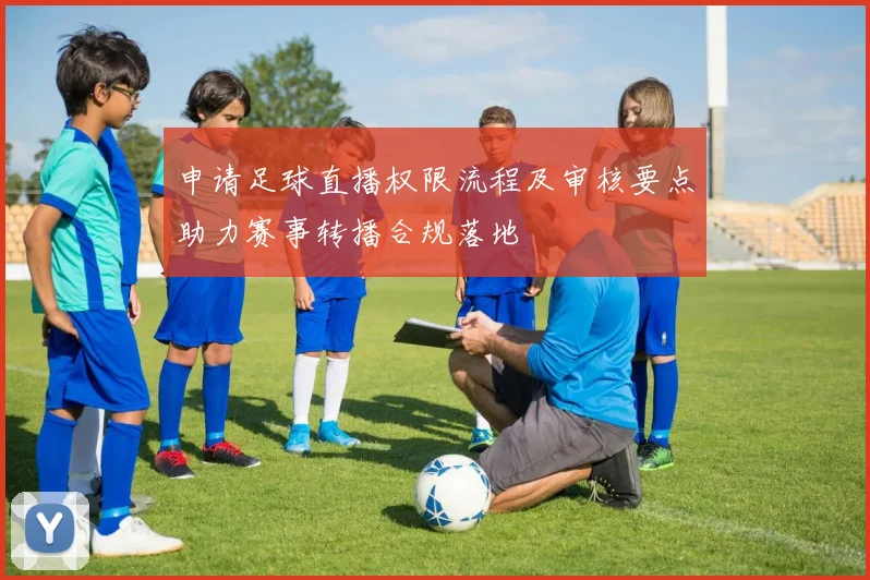 申请足球直播权限流程及审核要点助力赛事转播合规落地