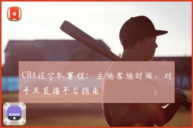 CBA辽宁队赛程：主场客场时间、对手及直播平台指南
