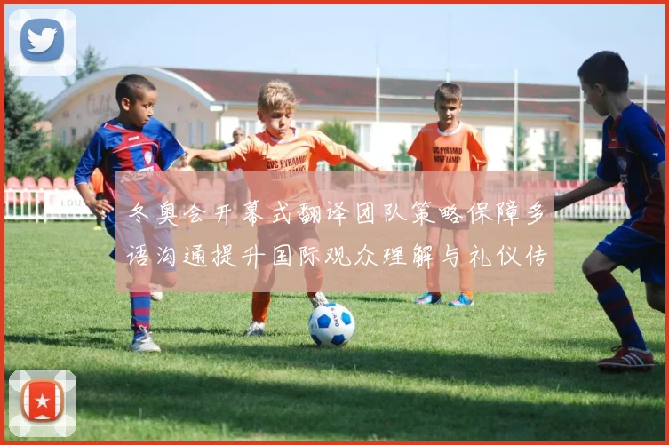 冬奥会开幕式翻译团队策略保障多语沟通提升国际观众理解与礼仪传达