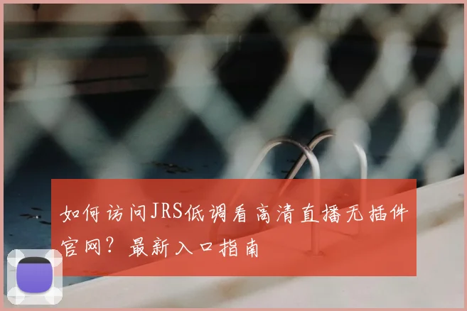 如何访问JRS低调看高清直播无插件官网？最新入口指南