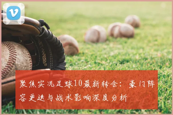 聚焦实况足球10最新转会：豪门阵容更迭与战术影响深度分析