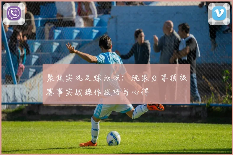 聚焦实况足球论坛：玩家分享顶级赛事实战操作技巧与心得