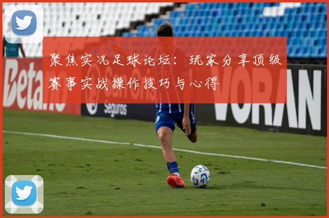 聚焦实况足球论坛：玩家分享顶级赛事实战操作技巧与心得