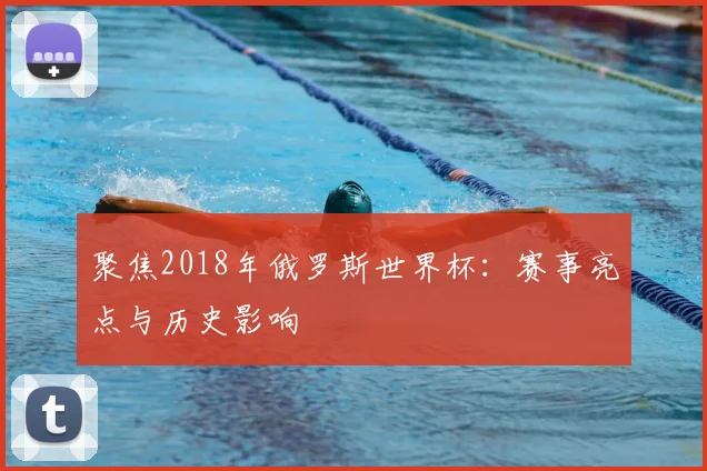 聚焦2018年俄罗斯世界杯：赛事亮点与历史影响