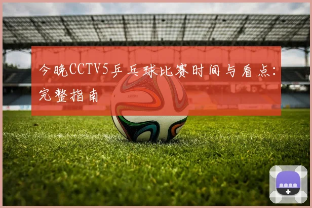 今晚CCTV5乒乓球比赛时间与看点：完整指南