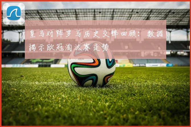 皇马对阵罗马历史交锋回顾：数据揭示欧冠淘汰赛走势