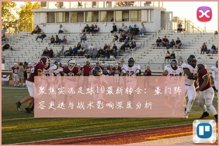 聚焦实况足球10最新转会：豪门阵容更迭与战术影响深度分析