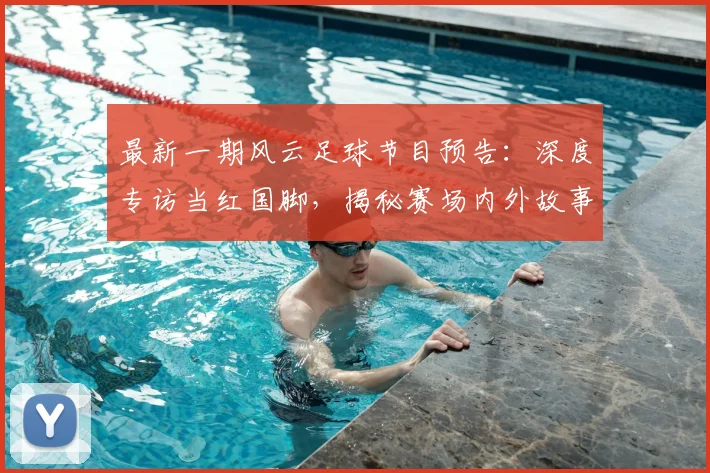 最新一期风云足球节目预告：深度专访当红国脚，揭秘赛场内外故事