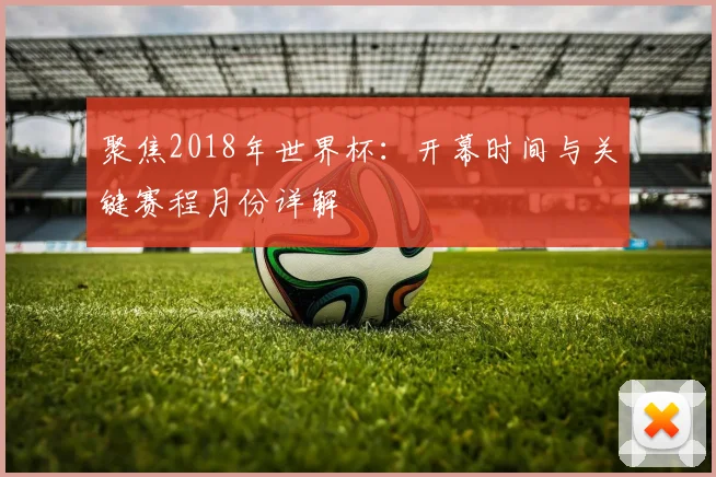 聚焦2018年世界杯：开幕时间与关键赛程月份详解