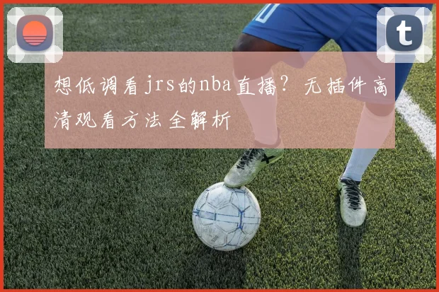 想低调看jrs的nba直播？无插件高清观看方法全解析