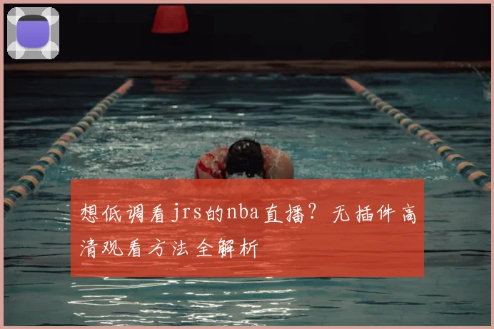 想低调看jrs的nba直播？无插件高清观看方法全解析
