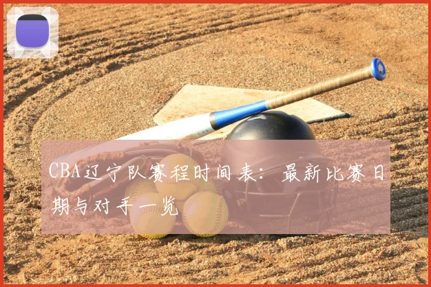 CBA辽宁队赛程时间表：最新比赛日期与对手一览
