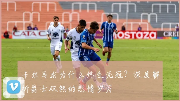 卡尔马龙为什么终生无冠？深度解析爵士双煞的悲情岁月