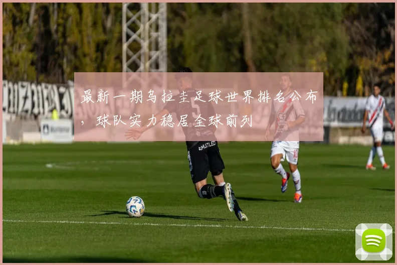 最新一期乌拉圭足球世界排名公布，球队实力稳居全球前列