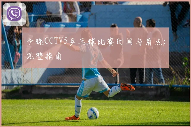 今晚CCTV5乒乓球比赛时间与看点：完整指南