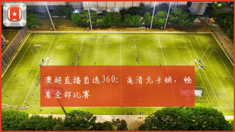 澳超直播首选360：高清无卡顿，畅看全部比赛