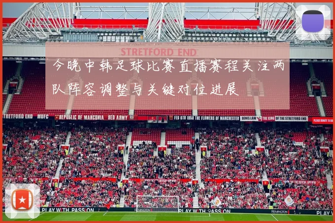 今晚中韩足球比赛直播赛程关注两队阵容调整与关键对位进展